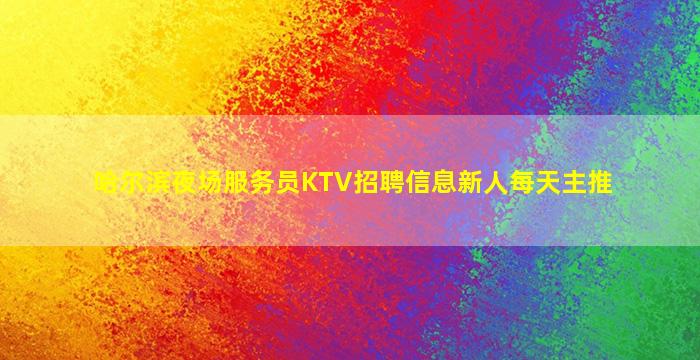 哈尔滨夜场服务员KTV招聘信息新人每天主推