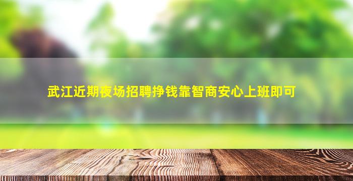 武江近期夜场招聘挣钱靠智商安心上班即可